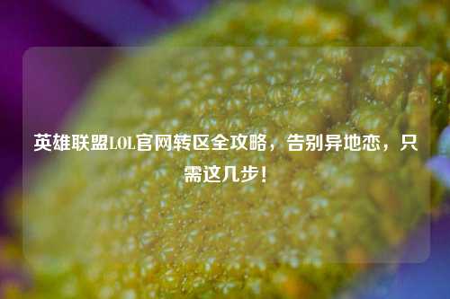 英雄联盟LOL官网转区全攻略,告别异地恋,只需这几步!