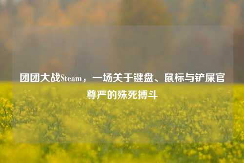 团团大战Steam,一场关于键盘、鼠标与铲屎官尊严的殊死搏斗