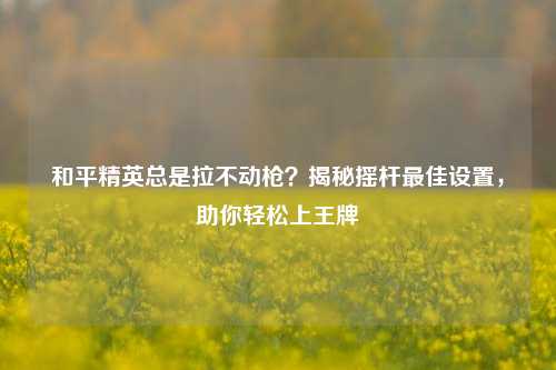 和平精英总是拉不动枪？揭秘摇杆最佳设置，助你轻松上王牌