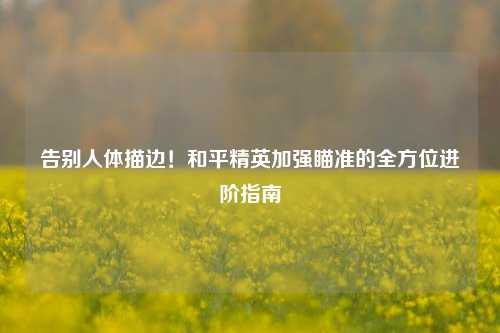告别人体描边！和平精英加强瞄准的全方位进阶指南