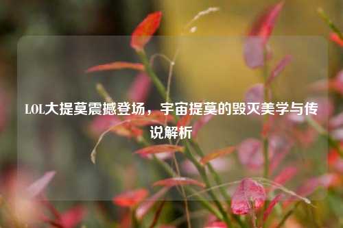 LOL大提莫震撼登场,宇宙提莫的毁灭美学与传说解析
