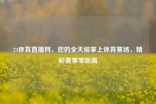 24体育直播网,您的全天候掌上体育赛场,精彩赛事零距离