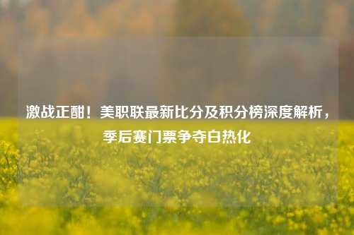 激战正酣!美职联最新比分及积分榜深度解析,季后赛门票争夺白热化
