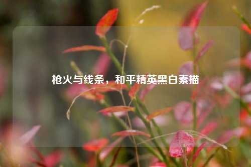 枪火与线条,和平精英黑白素描