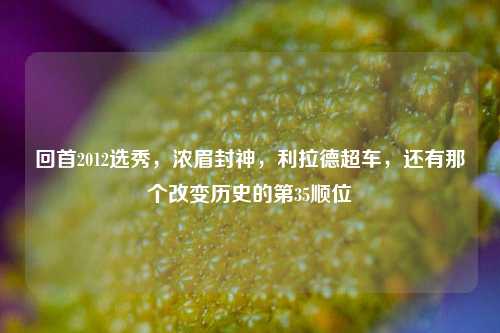 回首2012选秀,浓眉封神,利拉德超车,还有那个改变历史的第35顺位