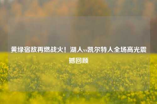 黄绿宿敌再燃战火!湖人vs凯尔特人全场高光震撼回顾