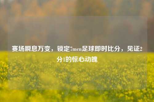 赛场瞬息万变,锁定7mcn足球即时比分,见证2分1的惊心动魄