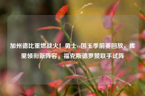 加州德比重燃战火!勇士vs国王季前赛回放,库里领衔新阵容,福克斯德罗赞联手试阵