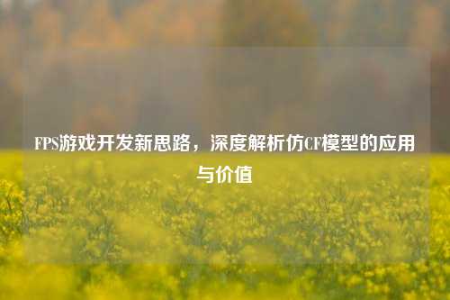 FPS游戏开发新思路，深度解析仿CF模型的应用与价值