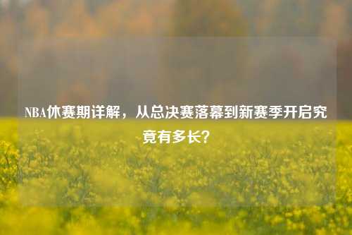 NBA休赛期详解，从总决赛落幕到新赛季开启究竟有多长？