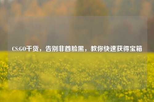 CS:GO干货,告别非酋脸黑,教你快速获得宝箱