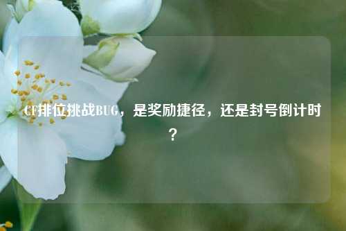 CF排位挑战BUG,是奖励捷径,还是封号倒计时?