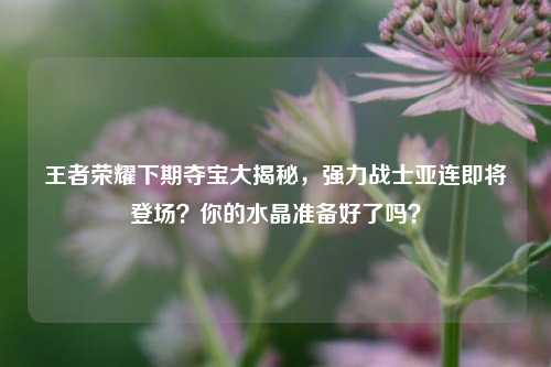 王者荣耀下期夺宝大揭秘,强力战士亚连即将登场?你的水晶准备好了吗?