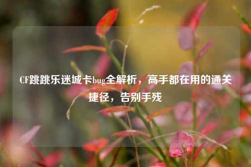 CF跳跳乐迷城卡bug全解析,高手都在用的通关捷径,告别手残