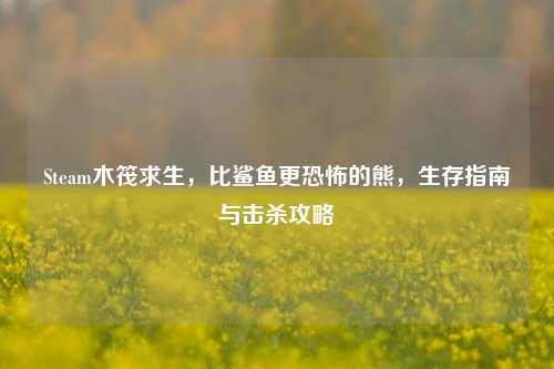 Steam木筏求生,比鲨鱼更恐怖的熊,生存指南与击杀攻略