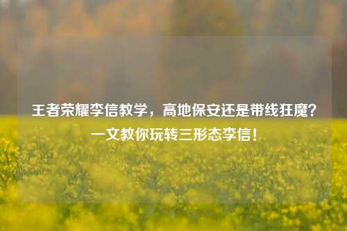 王者荣耀李信教学,高地保安还是带线狂魔?一文教你玩转三形态李信!