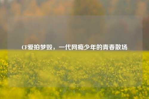 CF爱拍梦毁，一代网瘾少年的青春散场