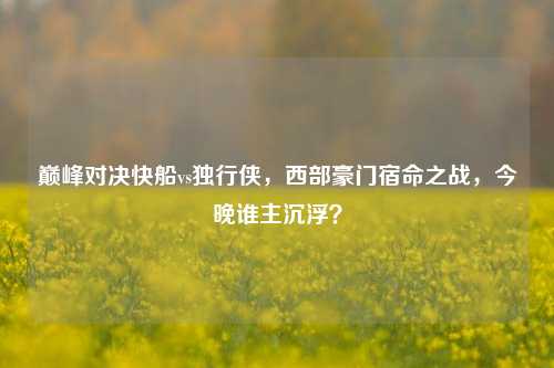 巅峰对决快船vs独行侠，西部豪门宿命之战，今晚谁主沉浮？