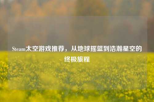 Steam太空游戏推荐，从地球摇篮到浩瀚星空的终极旅程