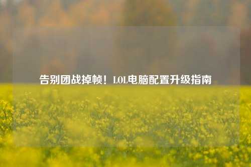 告别团战掉帧!LOL电脑配置升级指南