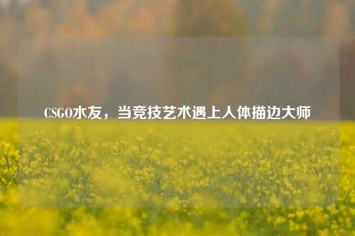 CSGO水友,当竞技艺术遇上人体描边大师