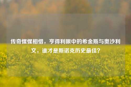 传奇惺惺相惜,亨得利眼中的希金斯与奥沙利文,谁才是斯诺克历史最佳?