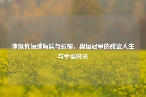 体操伉俪滕海滨与张楠,奥运冠军的甜蜜人生与幸福时光