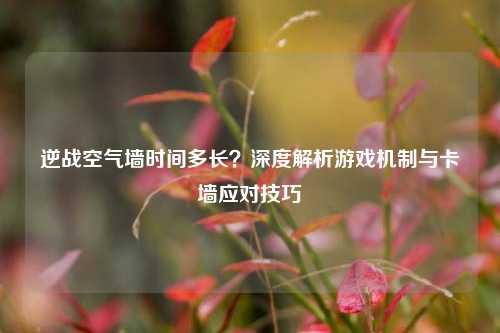 逆战空气墙时间多长?深度解析游戏机制与卡墙应对技巧